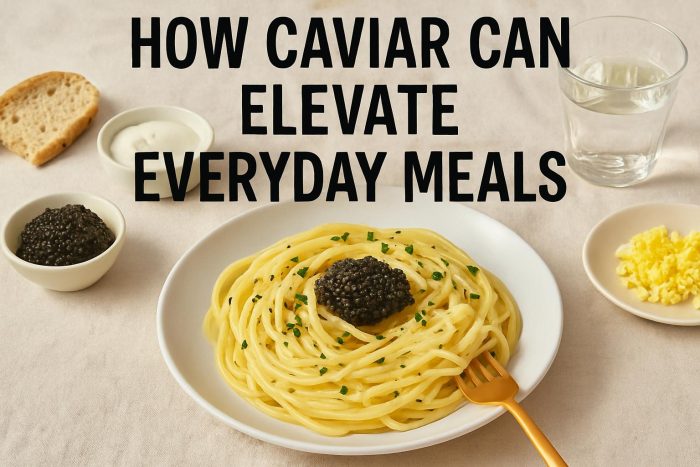 How Caviar Can Elevate Everyday Meals
