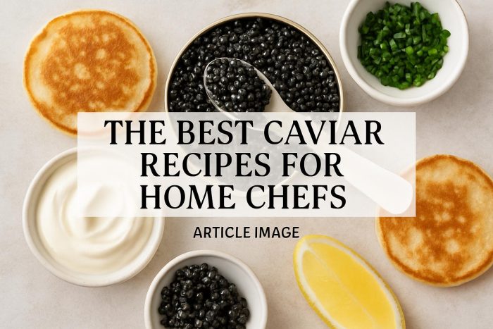 The Best Caviar Recipes for Home Chefs
